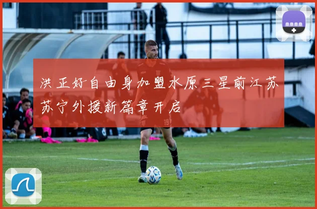 洪正好自由身加盟水原三星前江苏苏宁外援新篇章开启