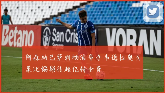 阿森纳巴萨利物浦争夺韦德拉奥戈莱比锡期待超亿转会费