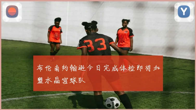 布伦南约翰逊今日完成体检即将加盟水晶宫球队