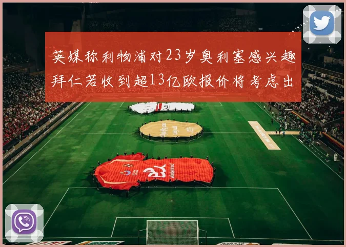 英媒称利物浦对23岁奥利塞感兴趣拜仁若收到超13亿欧报价将考虑出售
