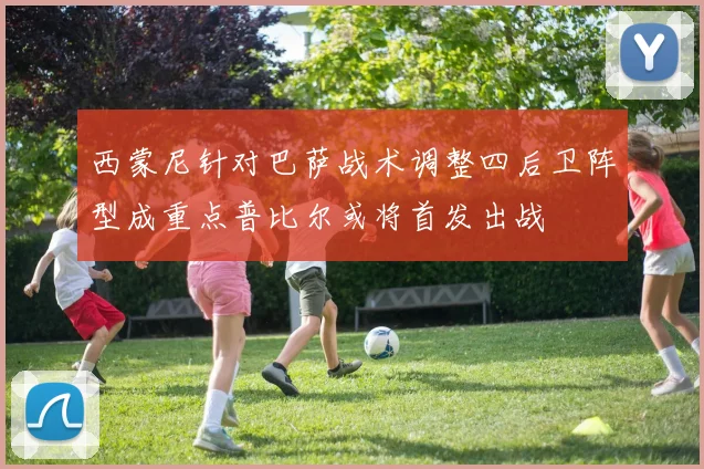 西蒙尼针对巴萨战术调整四后卫阵型成重点普比尔或将首发出战