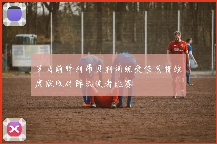 罗马前锋利昂贝利训练受伤或将缺席欧联对阵流浪者比赛