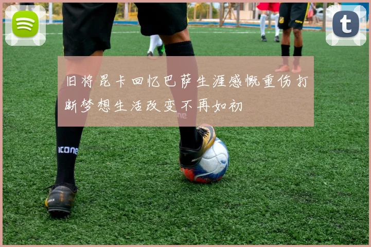 旧将昆卡回忆巴萨生涯感慨重伤打断梦想生活改变不再如初