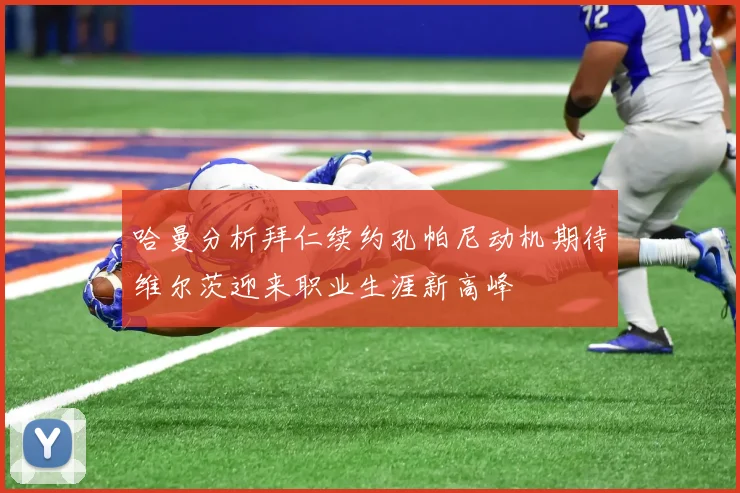 哈曼分析拜仁续约孔帕尼动机期待维尔茨迎来职业生涯新高峰