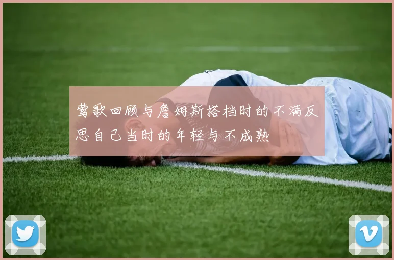 莺歌回顾与詹姆斯搭档时的不满反思自己当时的年轻与不成熟