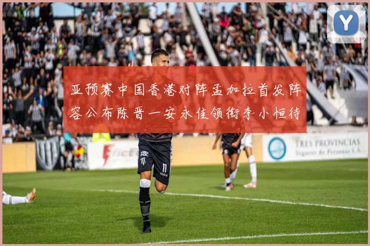 亚预赛中国香港对阵孟加拉首发阵容公布陈晋一安永佳领衔李小恒待命