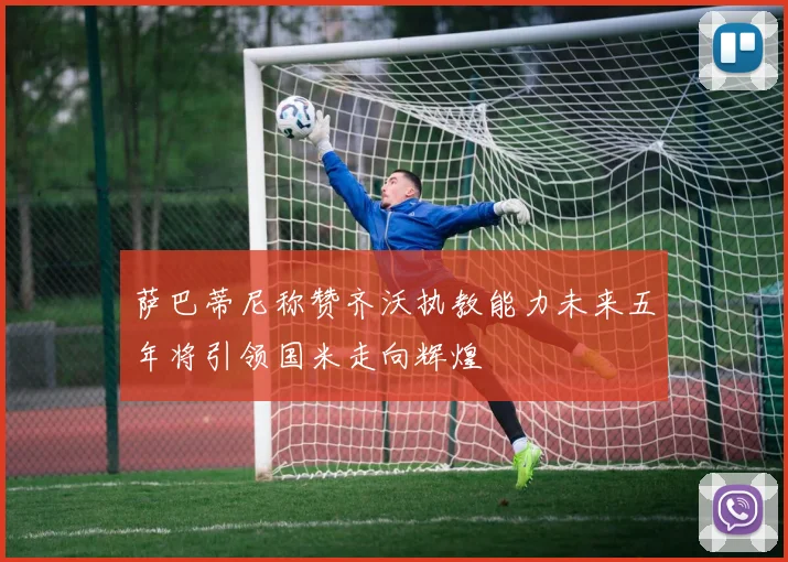 萨巴蒂尼称赞齐沃执教能力未来五年将引领国米走向辉煌