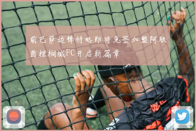 前巴萨边锋特略即将免签加盟阿联酋棕榈城FC开启新篇章