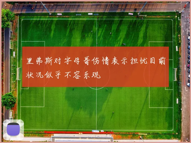 里弗斯对字母哥伤情表示担忧目前状况似乎不容乐观