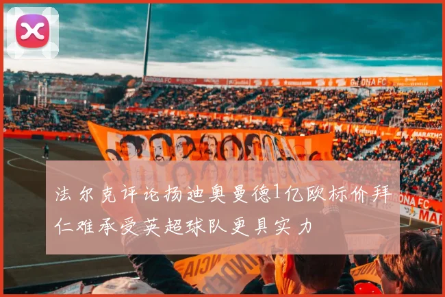 法尔克评论扬迪奥曼德1亿欧标价拜仁难承受英超球队更具实力