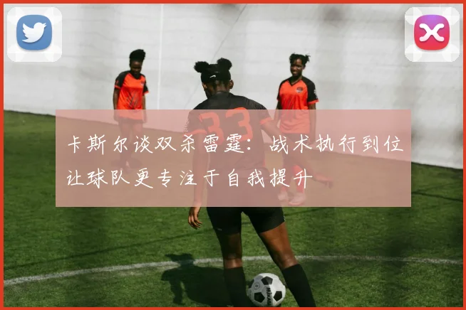 卡斯尔谈双杀雷霆：战术执行到位让球队更专注于自我提升