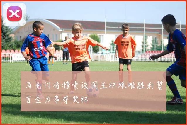 马竞门将穆索谈国王杯艰难胜利誓言全力争夺奖杯