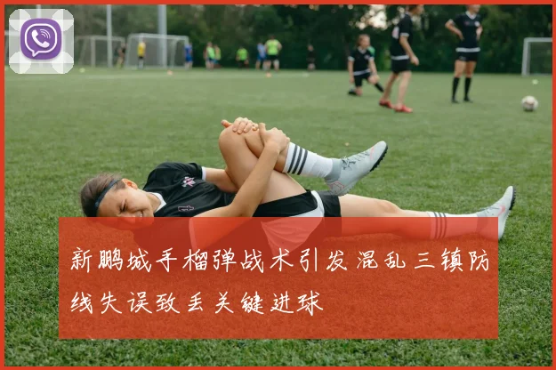 新鹏城手榴弹战术引发混乱三镇防线失误致丢关键进球