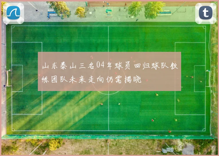 山东泰山三名04年球员回归球队教练团队未来走向仍需揭晓