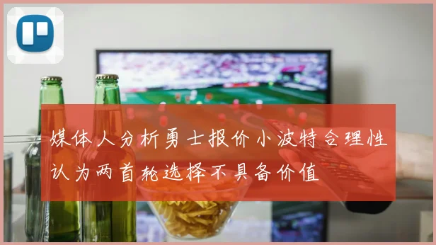 媒体人分析勇士报价小波特合理性认为两首轮选择不具备价值