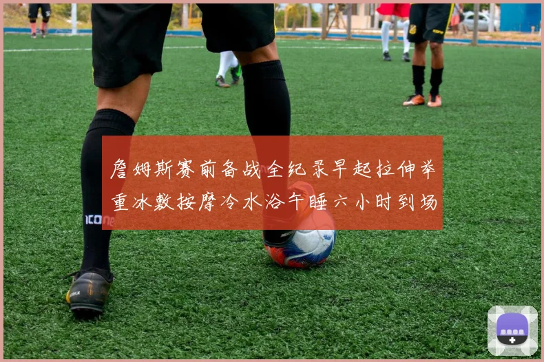 詹姆斯赛前备战全纪录早起拉伸举重冰敷按摩冷水浴午睡六小时到场准备