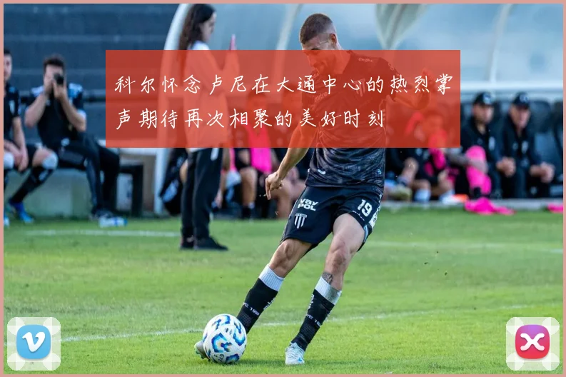 科尔怀念卢尼在大通中心的热烈掌声期待再次相聚的美好时刻