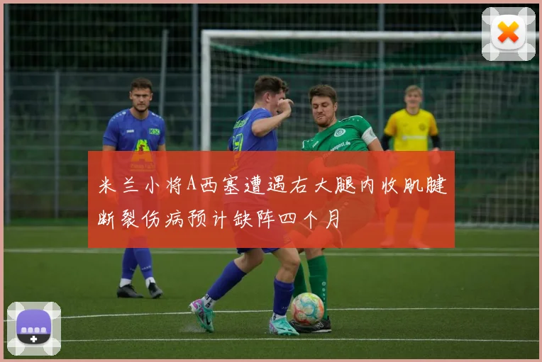 米兰小将A西塞遭遇右大腿内收肌腱断裂伤病预计缺阵四个月