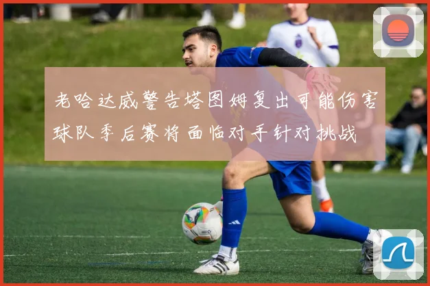 老哈达威警告塔图姆复出可能伤害球队季后赛将面临对手针对挑战