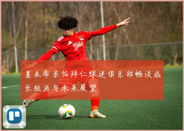 基米希亲临拜仁球迷俱乐部畅谈成长经历与未来展望