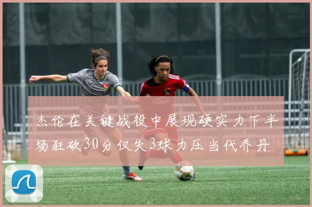 杰伦在关键战役中展现硬实力下半场狂砍30分仅失3球力压当代乔丹