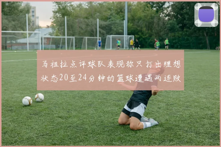 马祖拉点评球队表现称只打出理想状态20至24分钟的篮球遭遇两连败