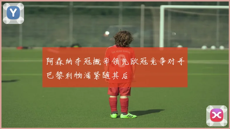 阿森纳夺冠概率领先欧冠竞争对手巴黎利物浦紧随其后