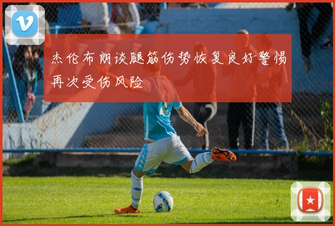 杰伦布朗谈腿筋伤势恢复良好警惕再次受伤风险