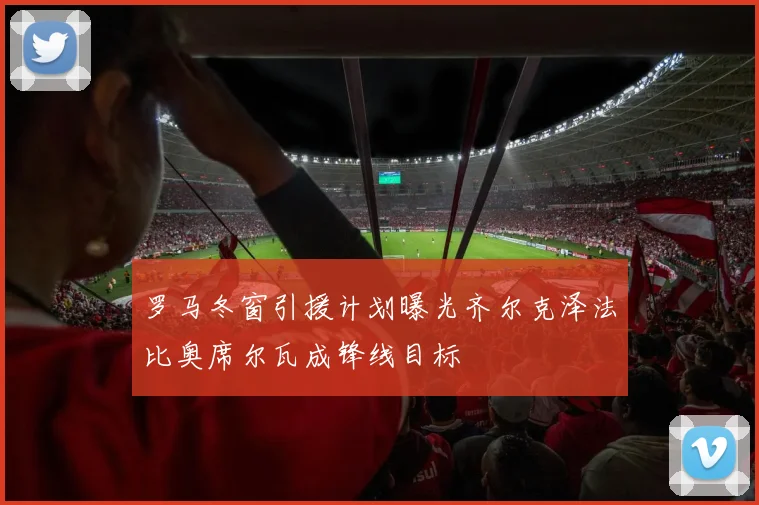 罗马冬窗引援计划曝光齐尔克泽法比奥席尔瓦成锋线目标