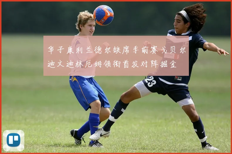 华子康利兰德尔缺席季前赛戈贝尔迪文迪林厄姆领衔首发对阵掘金