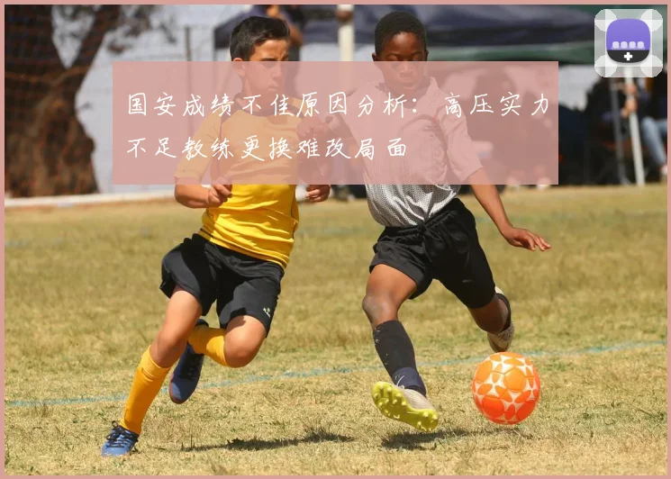 国安成绩不佳原因分析：高压实力不足教练更换难改局面