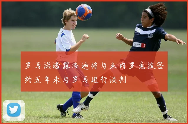 罗马诺透露洛迪将与米内罗竞技签约五年未与罗马进行谈判