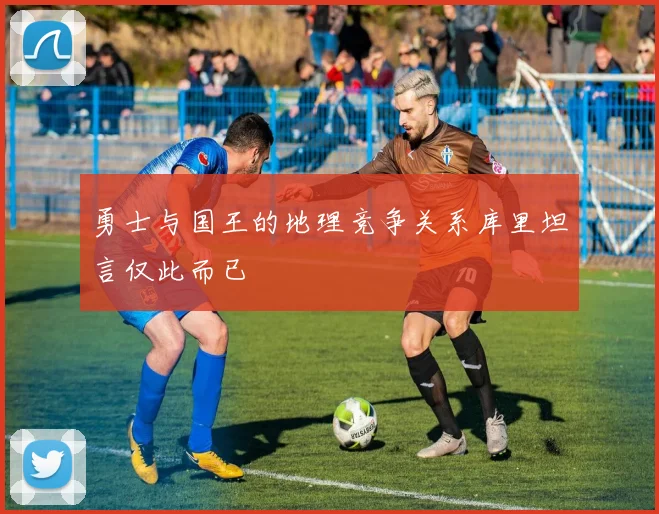 勇士与国王的地理竞争关系库里坦言仅此而已