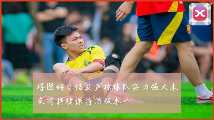 塔图姆自信发声称球队实力强大未来将持续保持顶级水平