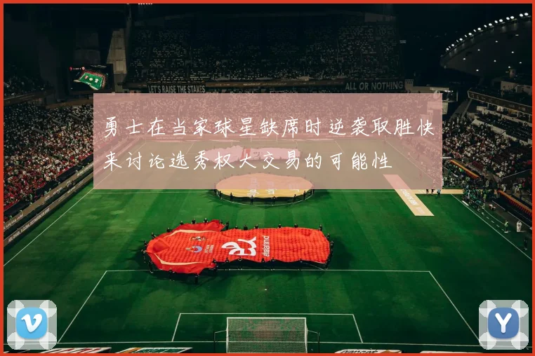 勇士在当家球星缺席时逆袭取胜快来讨论选秀权大交易的可能性
