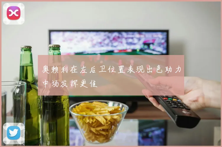 奥赖利在左后卫位置表现出色助力中场发挥更佳