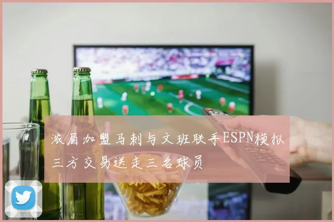 浓眉加盟马刺与文班联手ESPN模拟三方交易送走三名球员