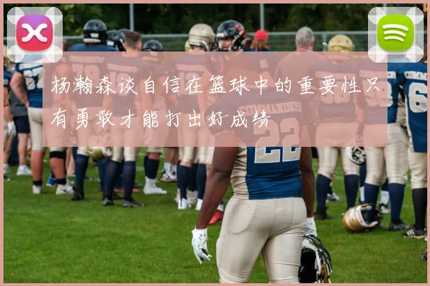 杨瀚森谈自信在篮球中的重要性只有勇敢才能打出好成绩