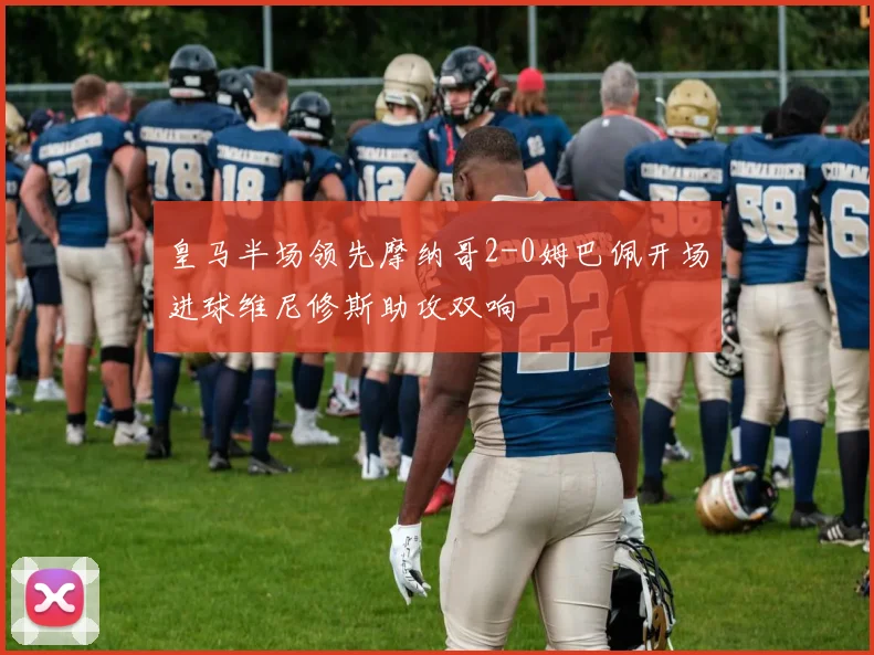 皇马半场领先摩纳哥2-0姆巴佩开场进球维尼修斯助攻双响