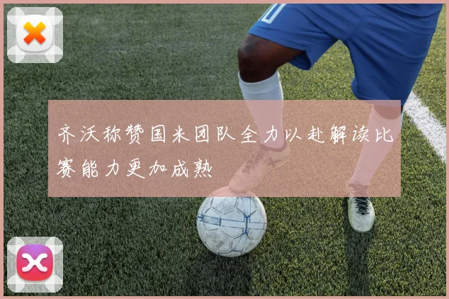 齐沃称赞国米团队全力以赴解读比赛能力更加成熟
