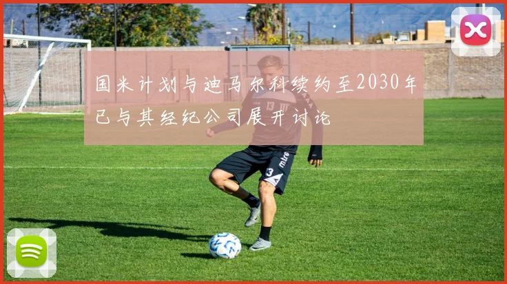 国米计划与迪马尔科续约至2030年已与其经纪公司展开讨论
