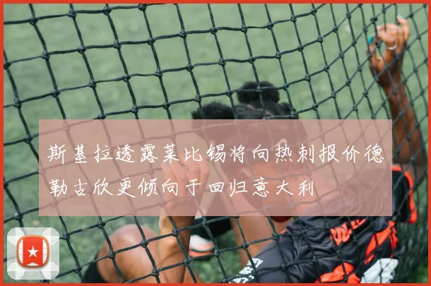 斯基拉透露莱比锡将向热刺报价德勒古欣更倾向于回归意大利