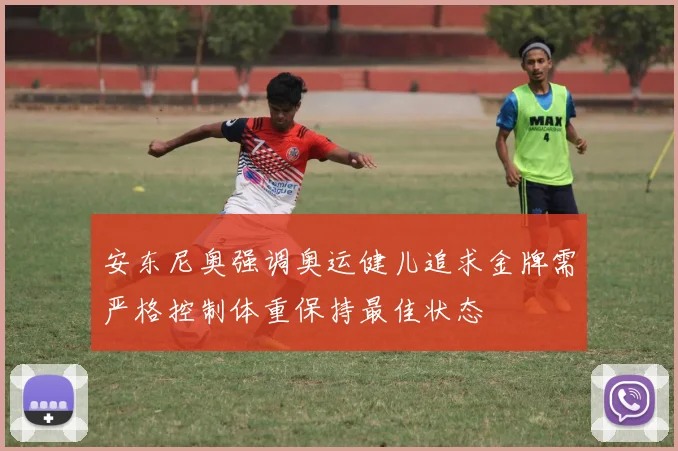 安东尼奥强调奥运健儿追求金牌需严格控制体重保持最佳状态