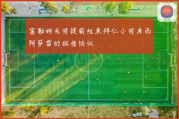 富勒姆或将提前结束拜仁小将库西阿萨雷的租借协议