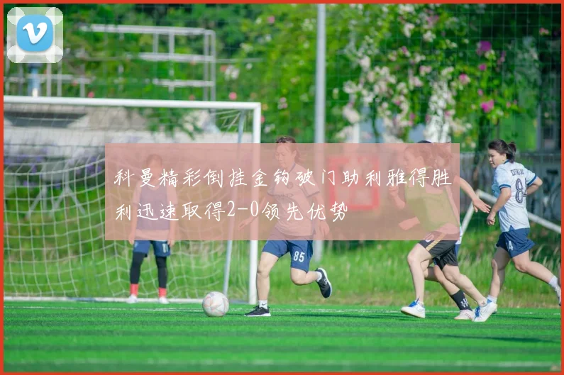 科曼精彩倒挂金钩破门助利雅得胜利迅速取得2-0领先优势