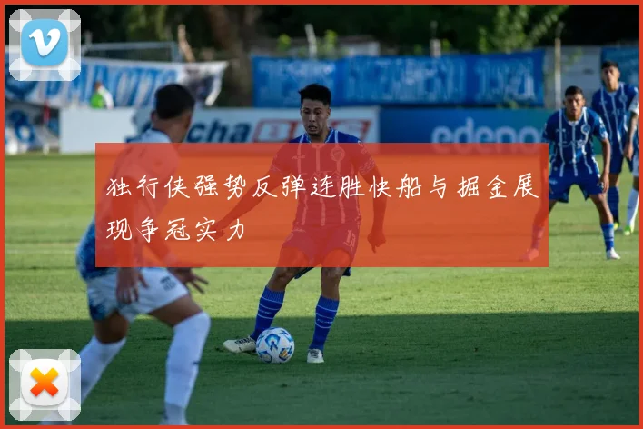 独行侠强势反弹连胜快船与掘金展现争冠实力
