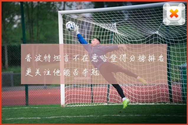香波特坦言不在意哈登得分榜排名更关注他能否夺冠
