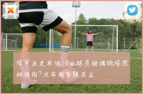 绿军历史单场50分球员榜揭晓塔图姆领衔7次布朗紧随其后