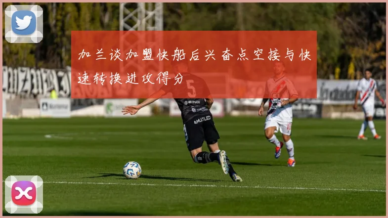 加兰谈加盟快船后兴奋点空接与快速转换进攻得分
